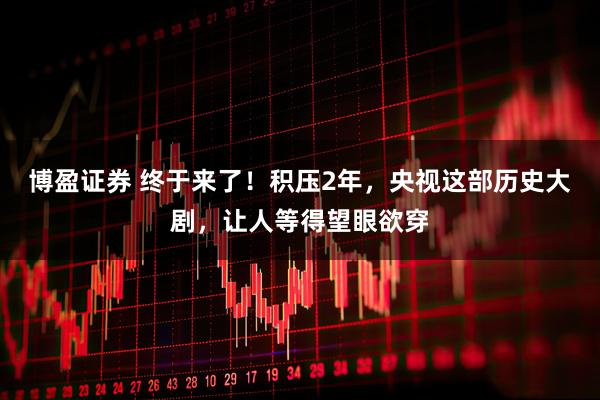 博盈证券 终于来了！积压2年，央视这部历史大剧，让人等得望眼欲穿