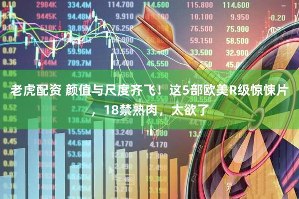 老虎配资 颜值与尺度齐飞！这5部欧美R级惊悚片，18禁熟肉，太欲了