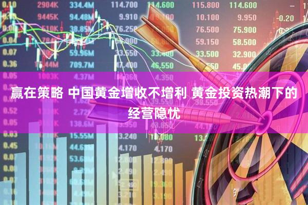 赢在策略 中国黄金增收不增利 黄金投资热潮下的经营隐忧