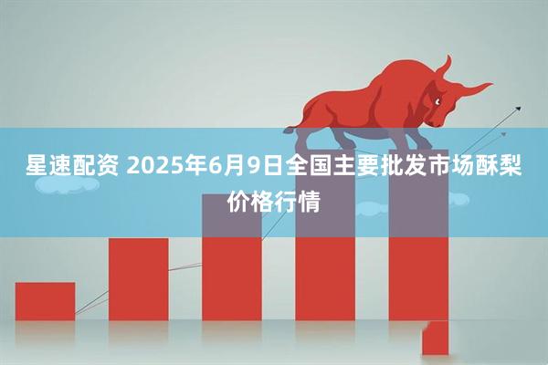 星速配资 2025年6月9日全国主要批发市场酥梨价格行情