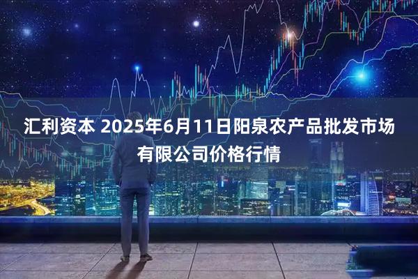 汇利资本 2025年6月11日阳泉农产品批发市场有限公司价格行情