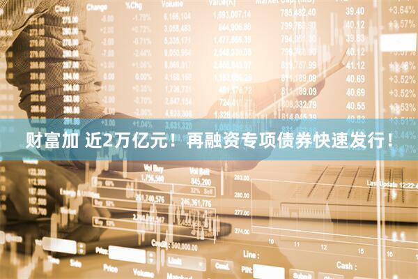 财富加 近2万亿元！再融资专项债券快速发行！