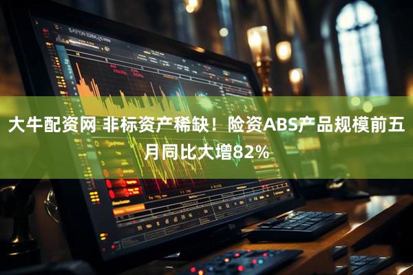 大牛配资网 非标资产稀缺！险资ABS产品规模前五月同比大增82%
