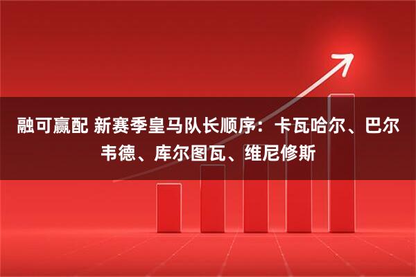 融可赢配 新赛季皇马队长顺序：卡瓦哈尔、巴尔韦德、库尔图瓦、维尼修斯