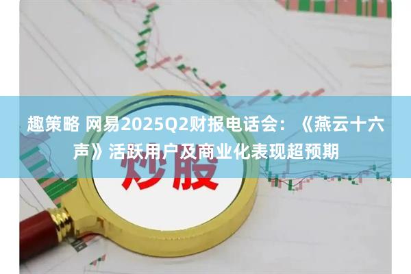 趣策略 网易2025Q2财报电话会：《燕云十六声》活跃用户及商业化表现超预期