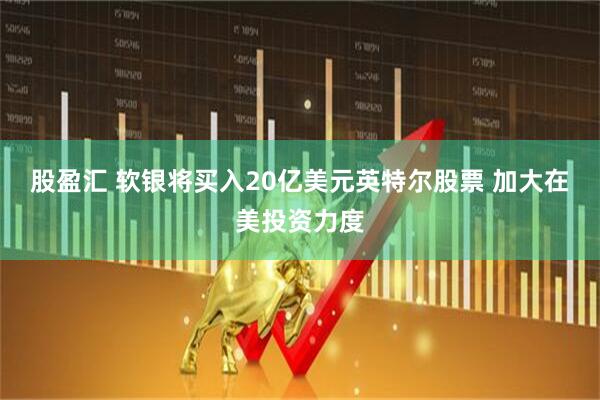 股盈汇 软银将买入20亿美元英特尔股票 加大在美投资力度