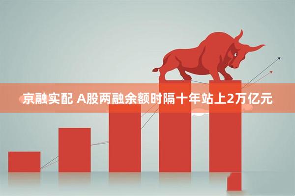 京融实配 A股两融余额时隔十年站上2万亿元