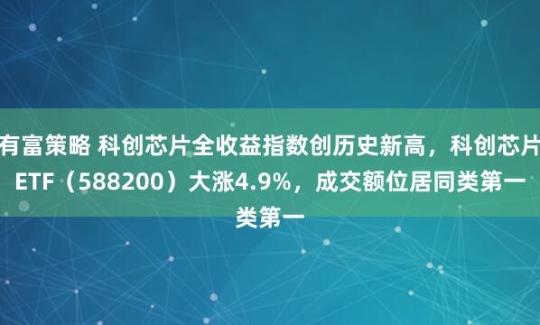 有富策略 科创芯片全收益指数创历史新高，科创芯片ETF（588200）大涨4.9%，成交额位居同类第一