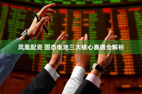凤凰配资 固态电池三大核心赛道全解析