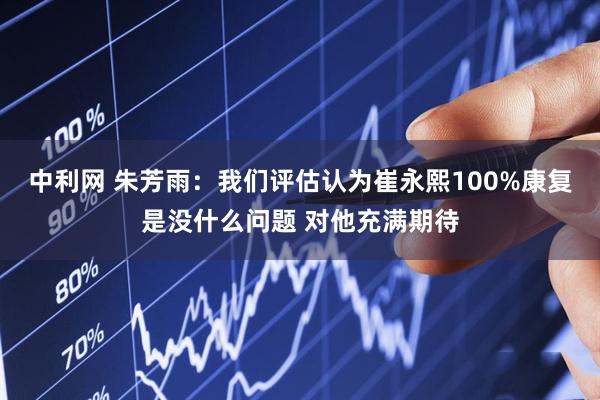 中利网 朱芳雨：我们评估认为崔永熙100%康复是没什么问题 对他充满期待