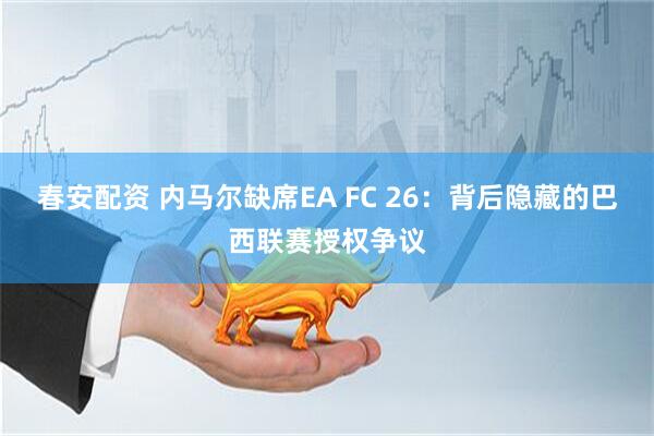 春安配资 内马尔缺席EA FC 26：背后隐藏的巴西联赛授权争议