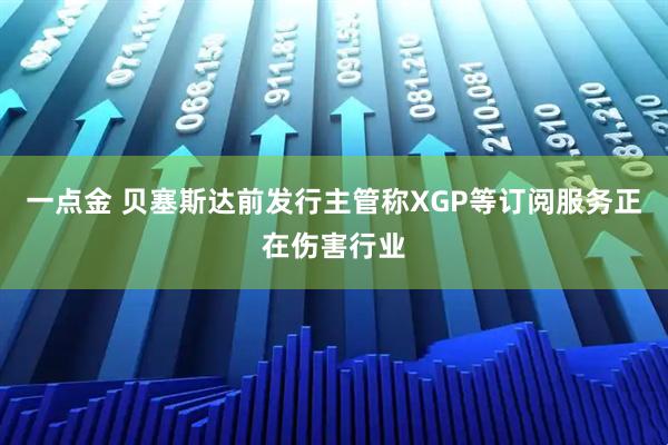 一点金 贝塞斯达前发行主管称XGP等订阅服务正在伤害行业