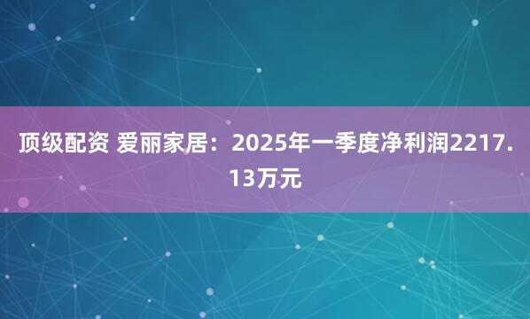 顶级配资 爱丽家居：2025年一季度净利润2217.13万元