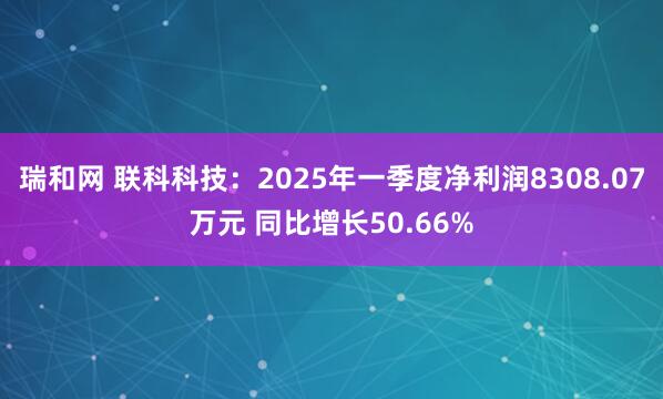 瑞和网 联科科技：2025年一季度净利润8308.07万元 同比增长50.66%