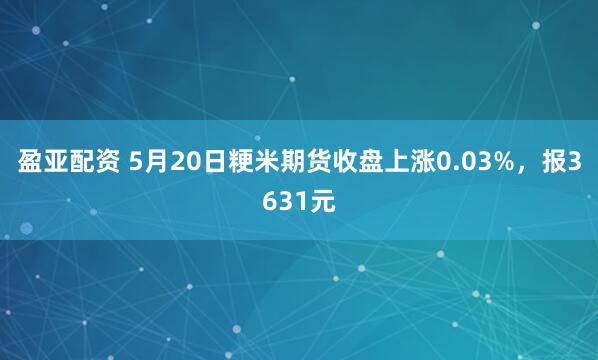 盈亚配资 5月20日粳米期货收盘上涨0.03%，报3631元