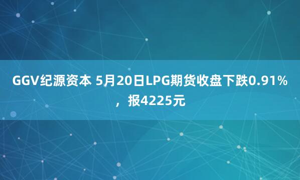 GGV纪源资本 5月20日LPG期货收盘下跌0.91%，报4225元