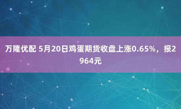 万隆优配 5月20日鸡蛋期货收盘上涨0.65%，报2964元