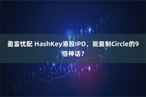 盈富忧配 HashKey港股IPO，能复制Circle的9倍神话？