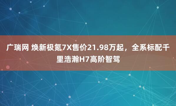 广瑞网 焕新极氪7X售价21.98万起，全系标配千里浩瀚H7高阶智驾