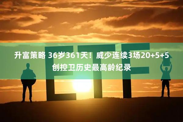 升富策略 36岁361天！威少连续3场20+5+5创控卫历史最高龄纪录