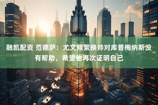 融凯配资 范德萨：尤文频繁换帅对库普梅纳斯没有帮助，希望他再次证明自己