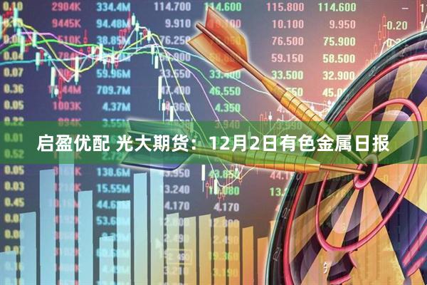 启盈优配 光大期货：12月2日有色金属日报