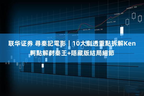 联华证券 尋秦記電影｜10大劇透重點　拆解Ken軻點解刺秦王+隱藏版結局細節