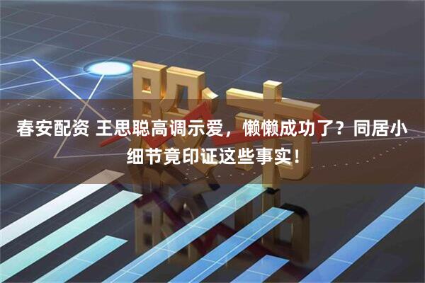 春安配资 王思聪高调示爱，懒懒成功了？同居小细节竟印证这些事实！