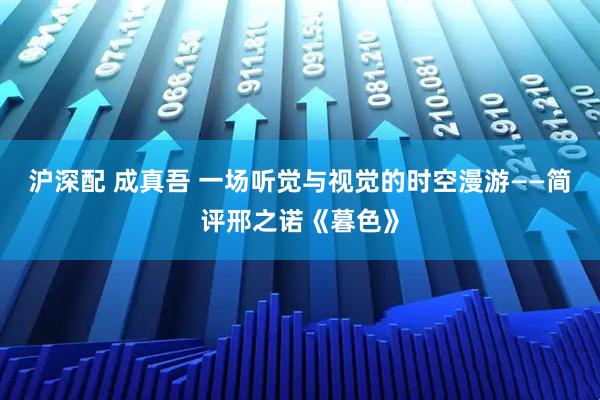 沪深配 成真吾 一场听觉与视觉的时空漫游——简评邢之诺《暮色》