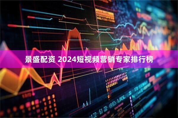 景盛配资 2024短视频营销专家排行榜