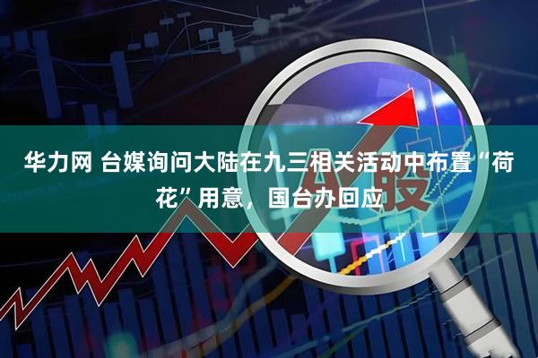 华力网 台媒询问大陆在九三相关活动中布置“荷花”用意，国台办回应
