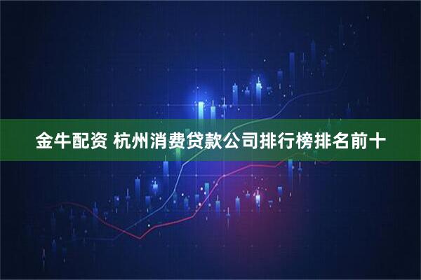 金牛配资 杭州消费贷款公司排行榜排名前十