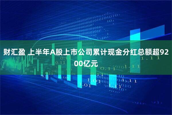 财汇盈 上半年A股上市公司累计现金分红总额超9200亿元