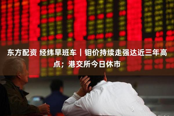 东方配资 经纬早班车｜钼价持续走强达近三年高点；港交所今日休市