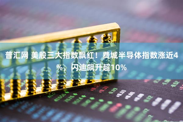 普汇网 美股三大指数飘红！费城半导体指数涨近4%，闪迪飙升超10%